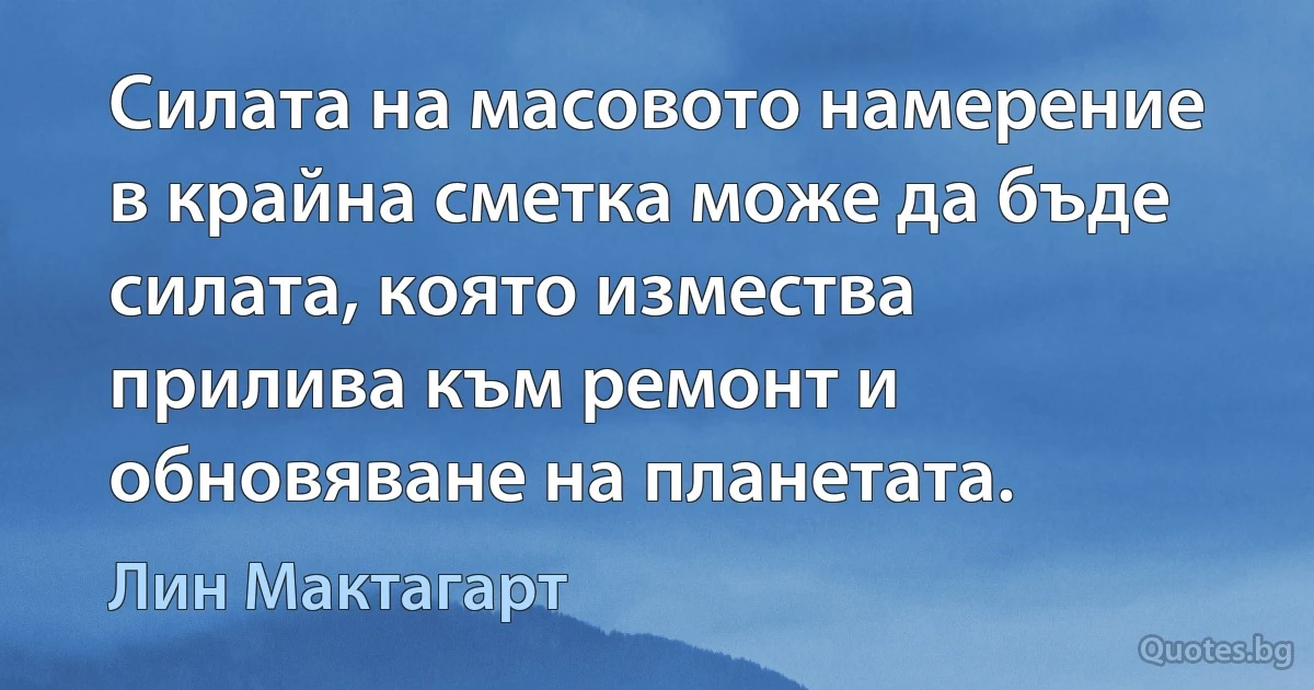 Силата на масовото намерение в крайна сметка може да бъде силата, която измества прилива към ремонт и обновяване на планетата. (Лин Мактагарт)