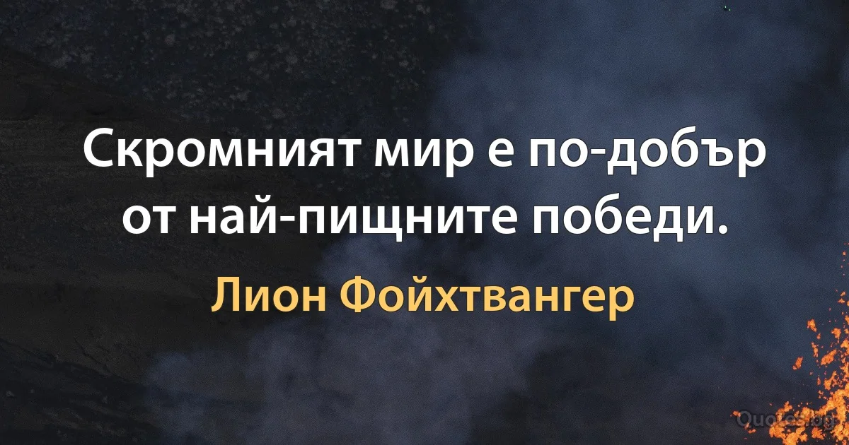 Скромният мир е по-добър от най-пищните победи. (Лион Фойхтвангер)