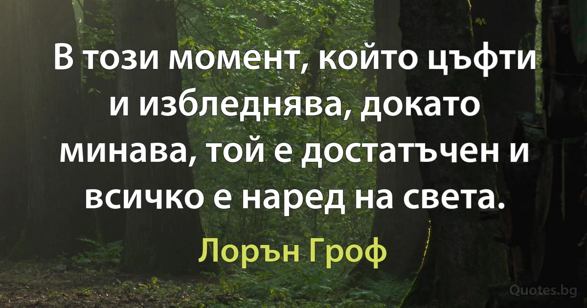 В този момент, който цъфти и избледнява, докато минава, той е достатъчен и всичко е наред на света. (Лорън Гроф)