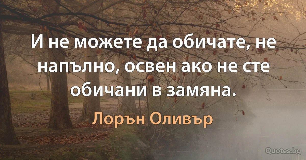 И не можете да обичате, не напълно, освен ако не сте обичани в замяна. (Лорън Оливър)