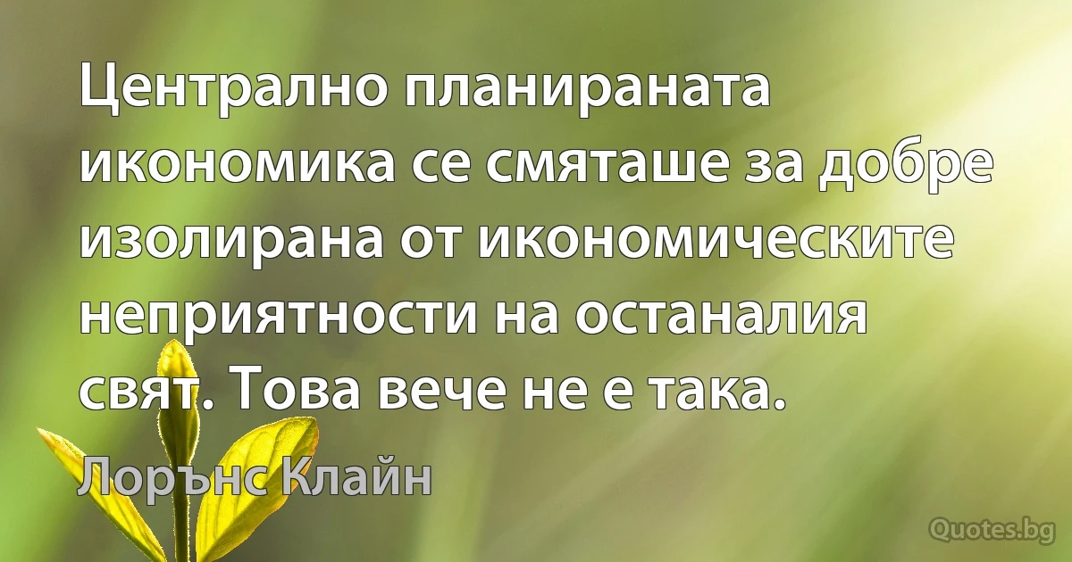 Централно планираната икономика се смяташе за добре изолирана от икономическите неприятности на останалия свят. Това вече не е така. (Лорънс Клайн)