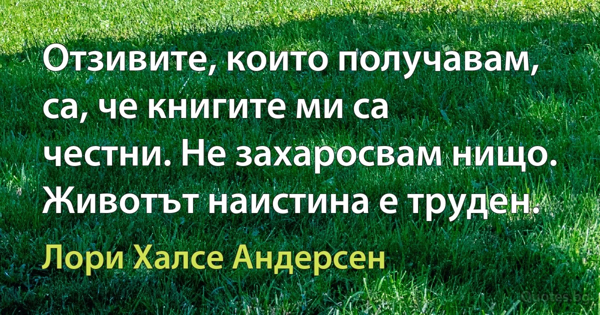 Отзивите, които получавам, са, че книгите ми са честни. Не захаросвам нищо. Животът наистина е труден. (Лори Халсе Андерсен)