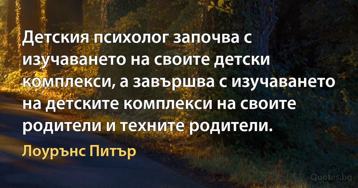 Детския психолог започва с изучаването на своите детски комплекси, а завършва с изучаването на детските комплекси на своите родители и техните родители. (Лоурънс Питър)