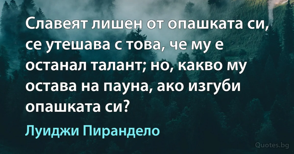 Славеят лишен от опашката си, се утешава с това, че му е останал талант; но, какво му остава на пауна, ако изгуби опашката си? (Луиджи Пирандело)