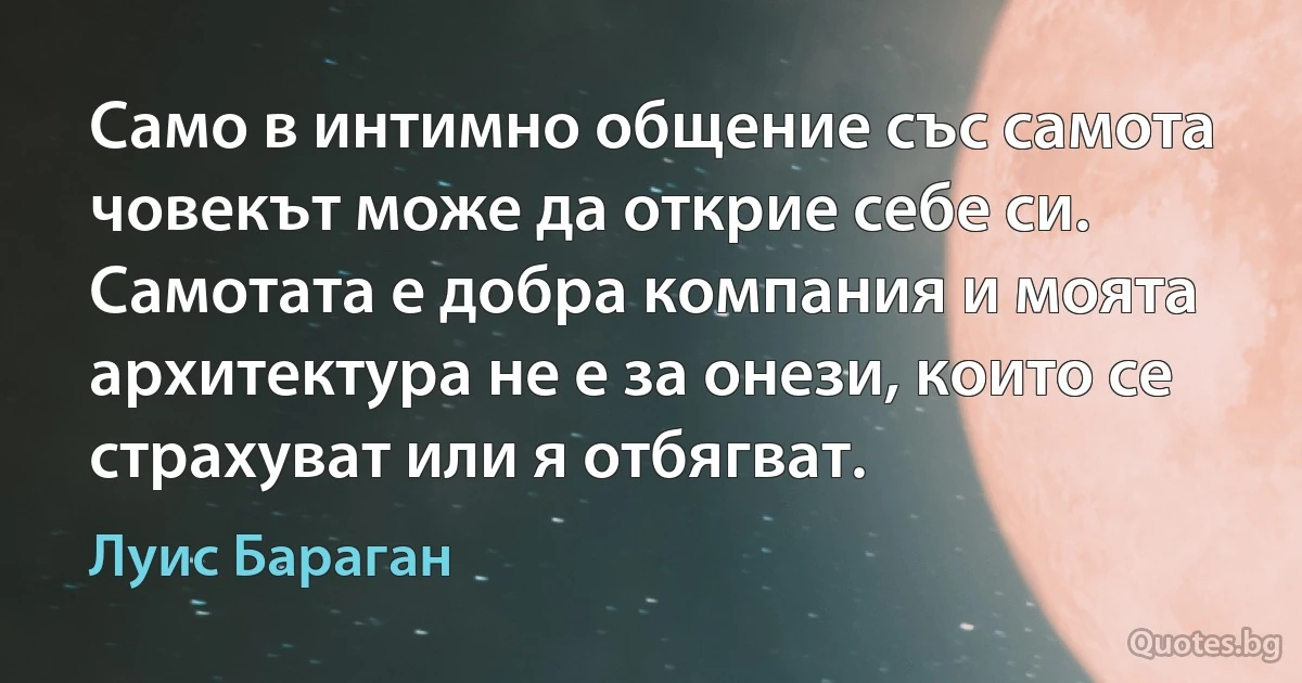 Само в интимно общение със самота човекът може да открие себе си. Самотата е добра компания и моята архитектура не е за онези, които се страхуват или я отбягват. (Луис Бараган)