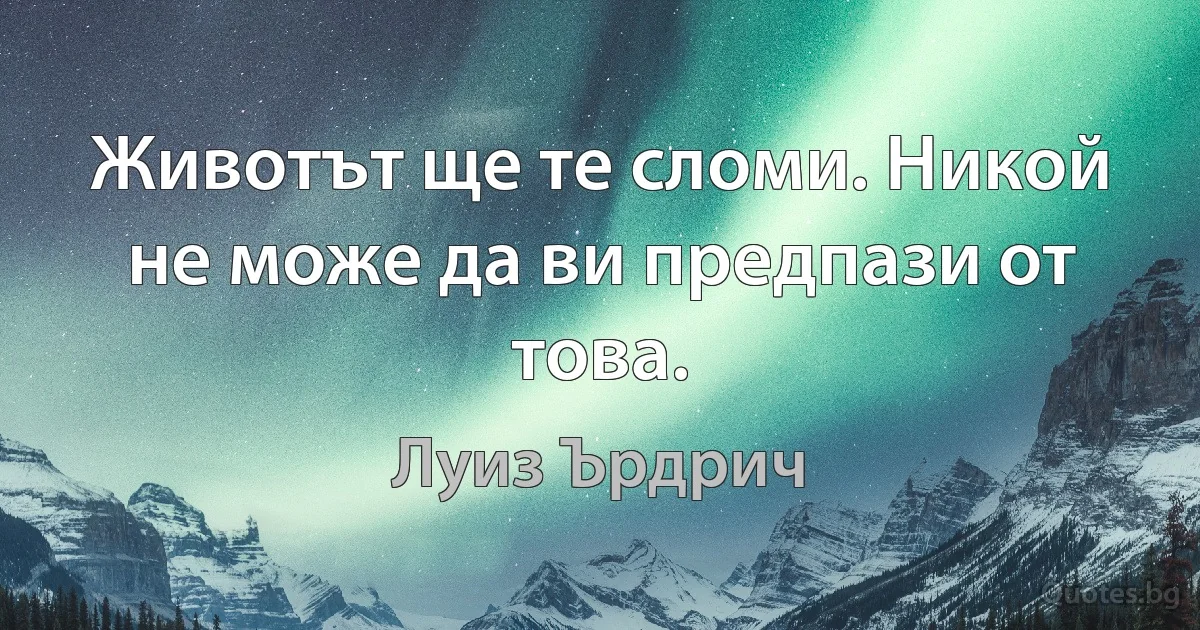 Животът ще те сломи. Никой не може да ви предпази от това. (Луиз Ърдрич)