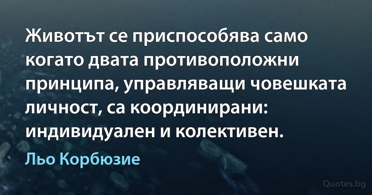 Животът се приспособява само когато двата противоположни принципа, управляващи човешката личност, са координирани: индивидуален и колективен. (Льо Корбюзие)