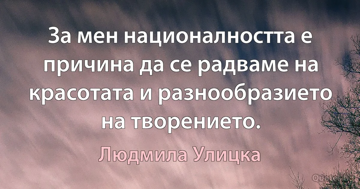 За мен националността е причина да се радваме на красотата и разнообразието на творението. (Людмила Улицка)