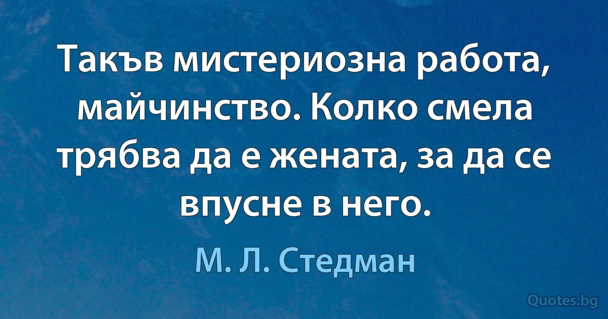 Такъв мистериозна работа, майчинство. Колко смела трябва да е жената, за да се впусне в него. (М. Л. Стедман)