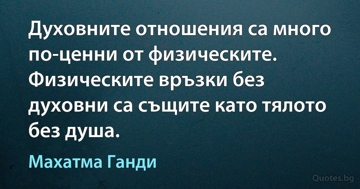 Духовните отношения са много по-ценни от физическите. Физическите връзки без духовни са същите като тялото без душа. (Махатма Ганди)