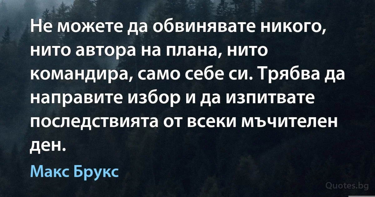 Не можете да обвинявате никого, нито автора на плана, нито командира, само себе си. Трябва да направите избор и да изпитвате последствията от всеки мъчителен ден. (Макс Брукс)