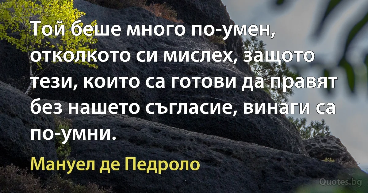 Той беше много по-умен, отколкото си мислех, защото тези, които са готови да правят без нашето съгласие, винаги са по-умни. (Мануел де Педроло)