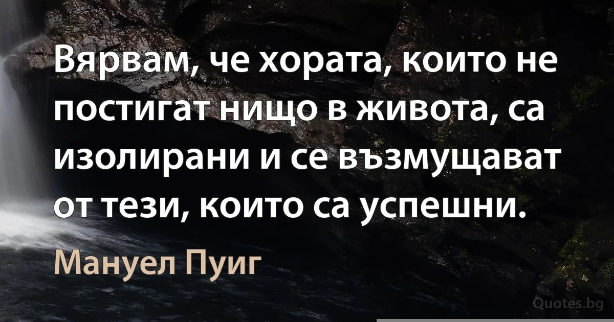 Вярвам, че хората, които не постигат нищо в живота, са изолирани и се възмущават от тези, които са успешни. (Мануел Пуиг)