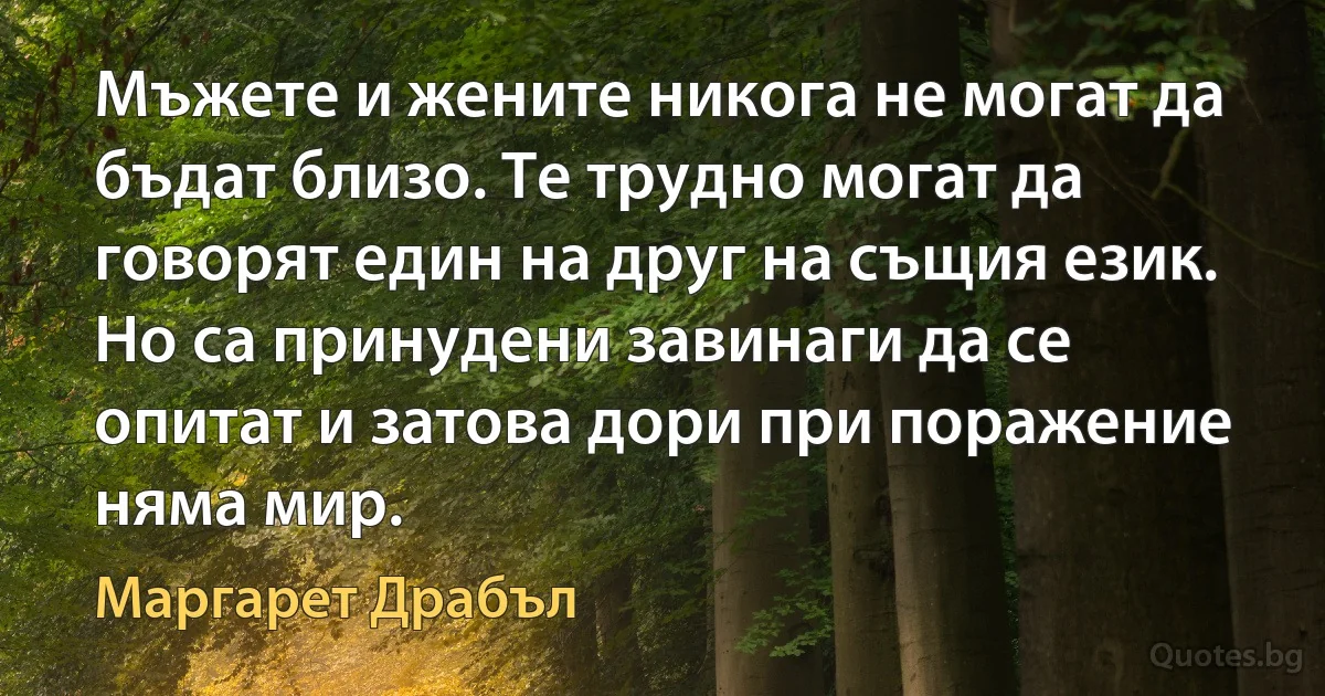 Мъжете и жените никога не могат да бъдат близо. Те трудно могат да говорят един на друг на същия език. Но са принудени завинаги да се опитат и затова дори при поражение няма мир. (Маргарет Драбъл)