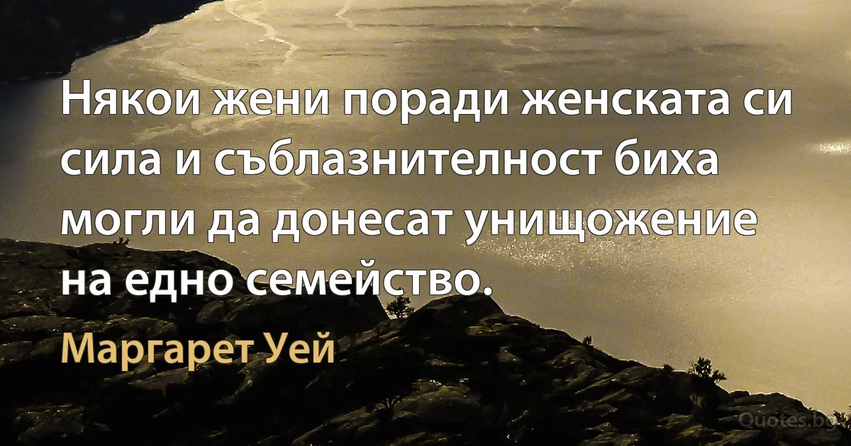 Някои жени поради женската си сила и съблазнителност биха могли да донесат унищожение на едно семейство. (Маргарет Уей)