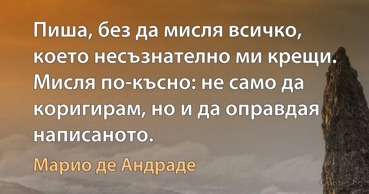 Пиша, без да мисля всичко, което несъзнателно ми крещи. Мисля по-късно: не само да коригирам, но и да оправдая написаното. (Марио де Андраде)