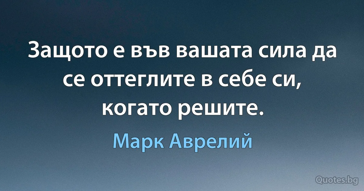 Защото е във вашата сила да се оттеглите в себе си, когато решите. (Марк Аврелий)