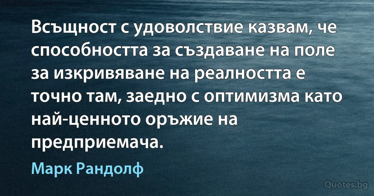 Всъщност с удоволствие казвам, че способността за създаване на поле за изкривяване на реалността е точно там, заедно с оптимизма като най-ценното оръжие на предприемача. (Марк Рандолф)