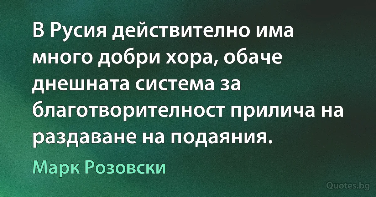 В Русия действително има много добри хора, обаче днешната система за благотворителност прилича на раздаване на подаяния. (Марк Розовски)