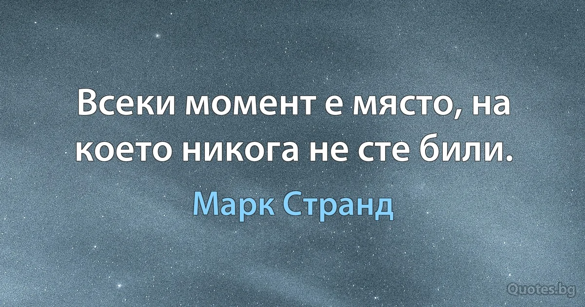 Всеки момент е място, на което никога не сте били. (Марк Странд)