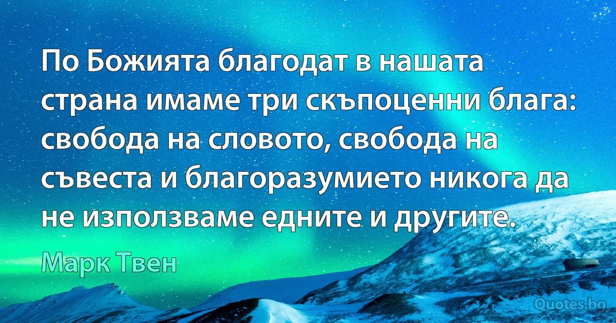 По Божията благодат в нашата страна имаме три скъпоценни блага: свобода на словото, свобода на съвеста и благоразумието никога да не използваме едните и другите. (Марк Твен)