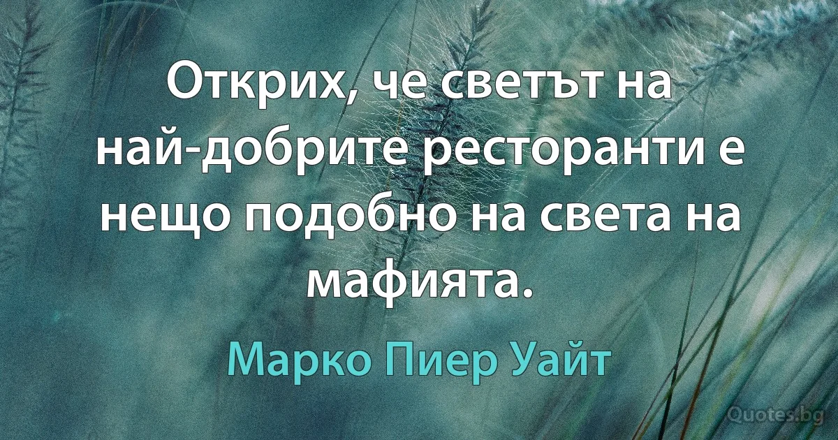 Открих, че светът на най-добрите ресторанти е нещо подобно на света на мафията. (Марко Пиер Уайт)