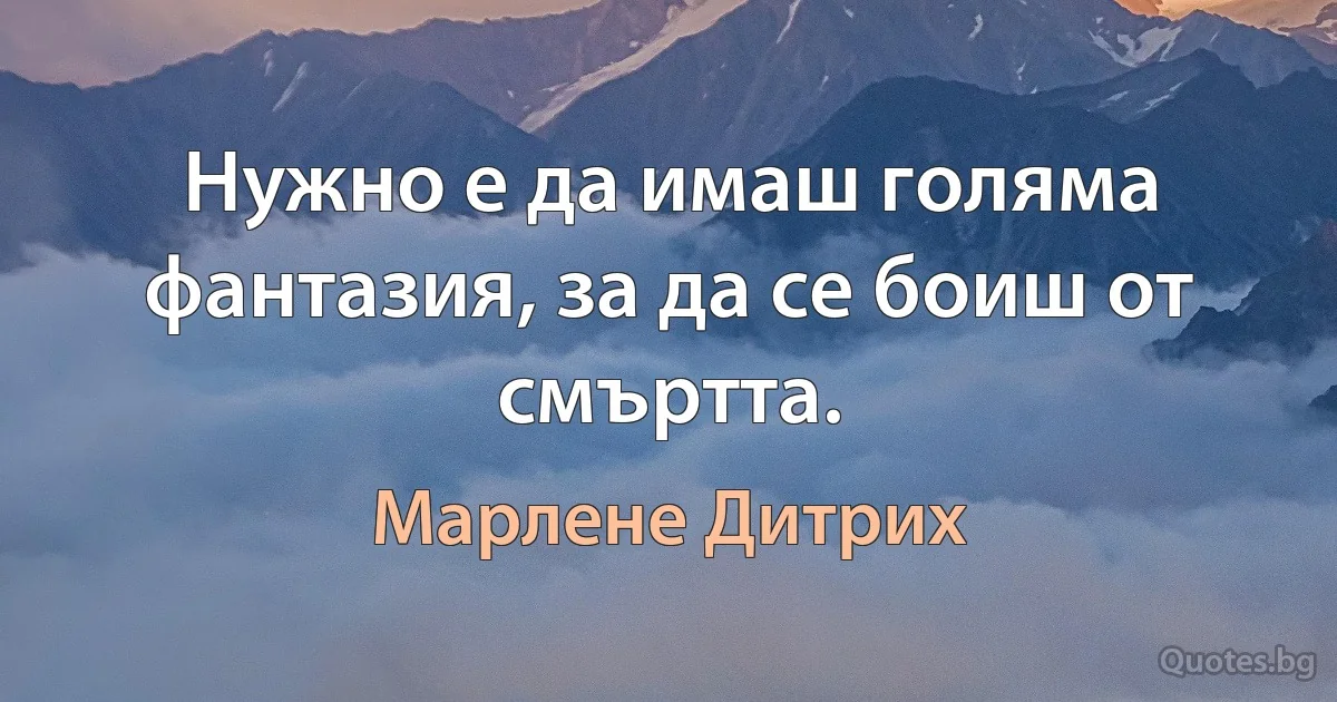 Нужно е да имаш голяма фантазия, за да се боиш от смъртта. (Марлене Дитрих)