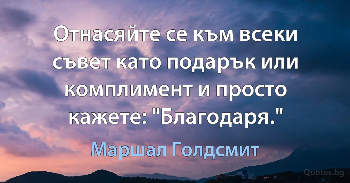 Отнасяйте се към всеки съвет като подарък или комплимент и просто кажете: "Благодаря." (Маршал Голдсмит)