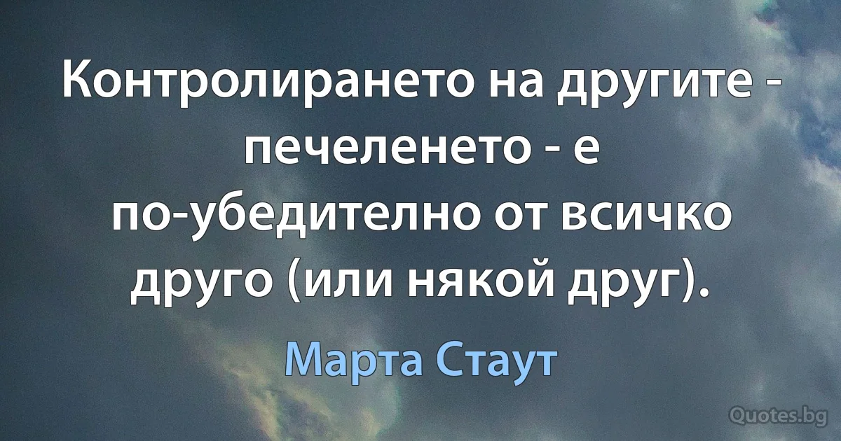 Контролирането на другите - печеленето - е по-убедително от всичко друго (или някой друг). (Марта Стаут)