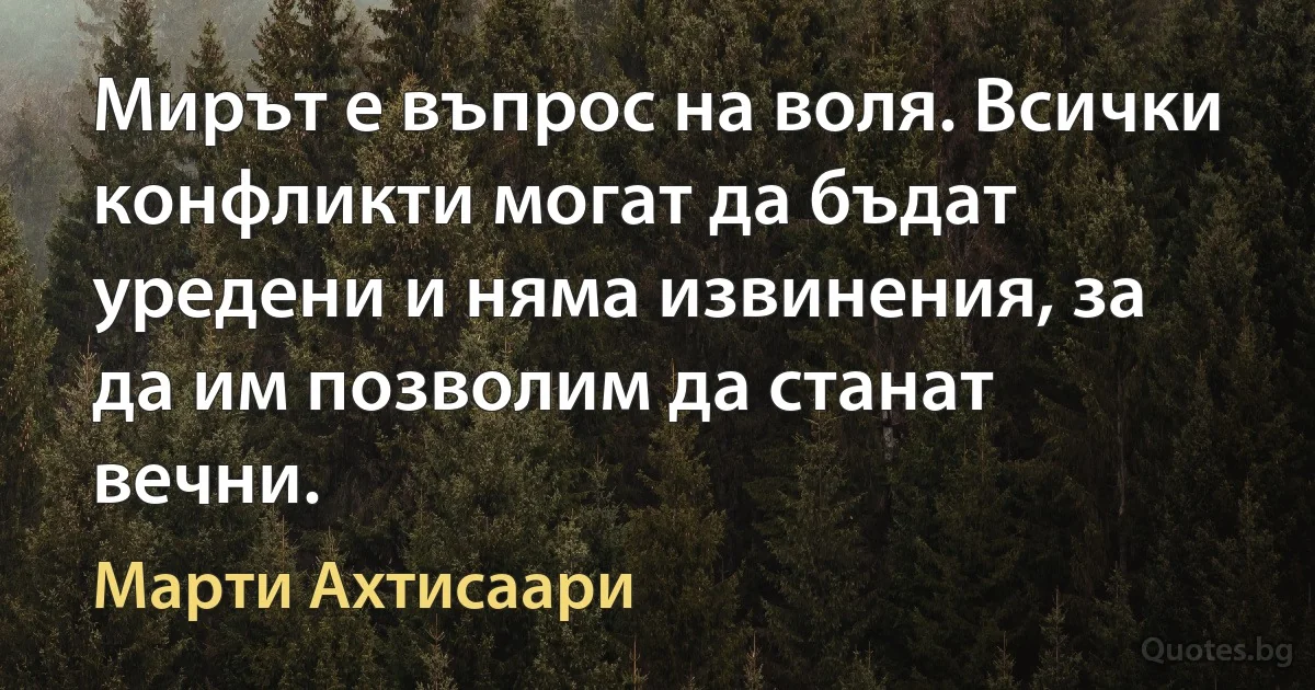 Мирът е въпрос на воля. Всички конфликти могат да бъдат уредени и няма извинения, за да им позволим да станат вечни. (Марти Ахтисаари)