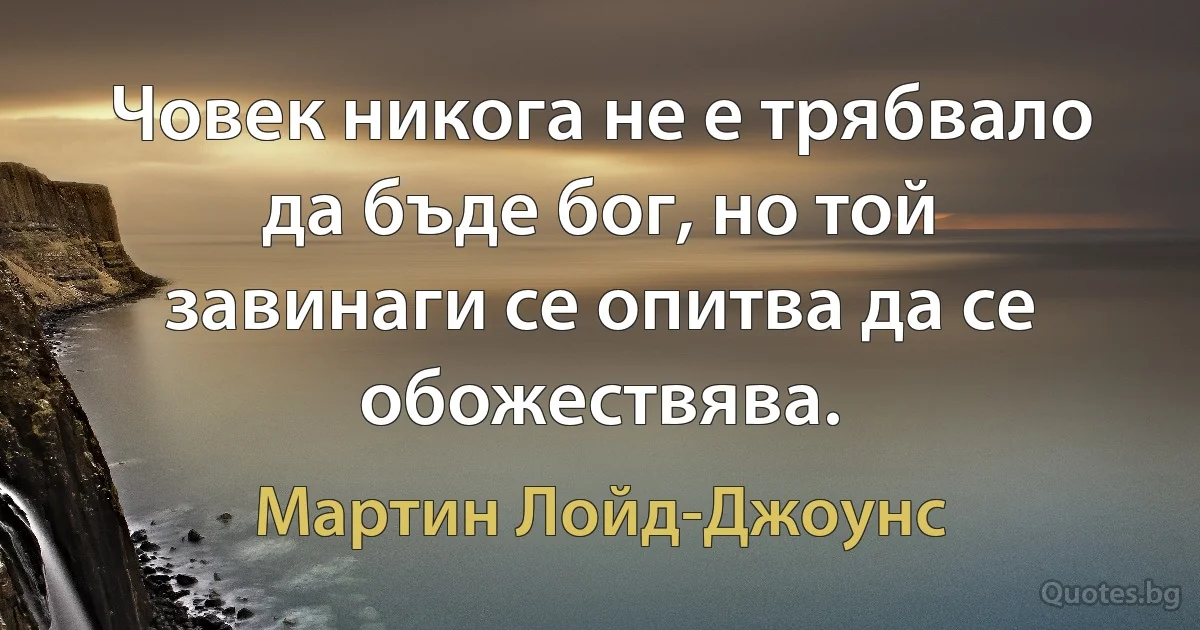 Човек никога не е трябвало да бъде бог, но той завинаги се опитва да се обожествява. (Мартин Лойд-Джоунс)