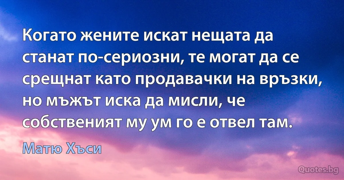 Когато жените искат нещата да станат по-сериозни, те могат да се срещнат като продавачки на връзки, но мъжът иска да мисли, че собственият му ум го е отвел там. (Матю Хъси)