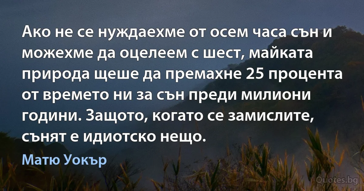 Ако не се нуждаехме от осем часа сън и можехме да оцелеем с шест, майката природа щеше да премахне 25 процента от времето ни за сън преди милиони години. Защото, когато се замислите, сънят е идиотско нещо. (Матю Уокър)