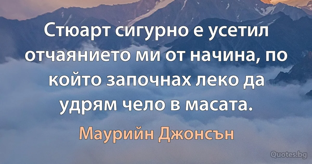 Стюарт сигурно е усетил отчаянието ми от начина, по който започнах леко да удрям чело в масата. (Маурийн Джонсън)