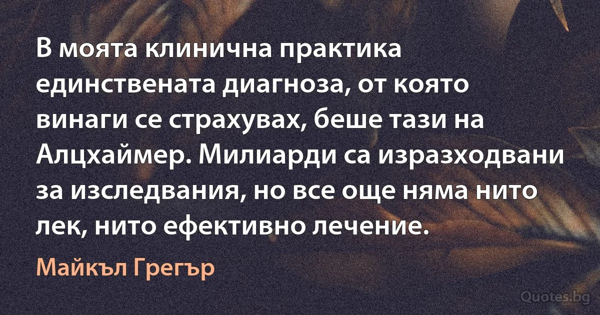 В моята клинична практика единствената диагноза, от която винаги се страхувах, беше тази на Алцхаймер. Милиарди са изразходвани за изследвания, но все още няма нито лек, нито ефективно лечение. (Майкъл Грегър)