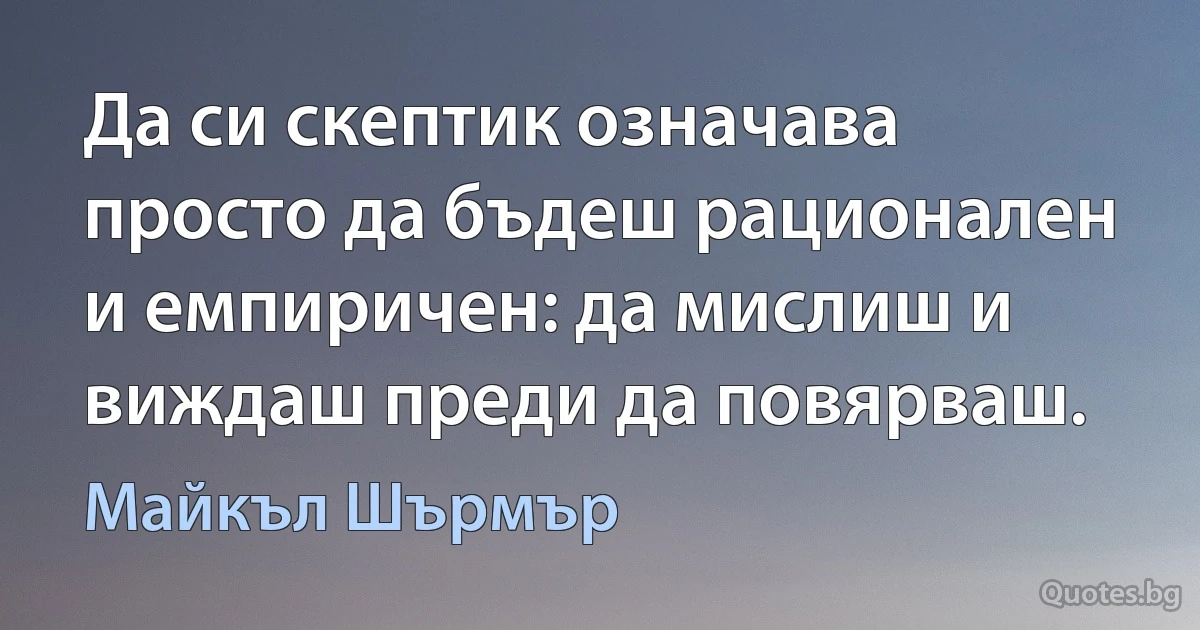 Да си скептик означава просто да бъдеш рационален и емпиричен: да мислиш и виждаш преди да повярваш. (Майкъл Шърмър)