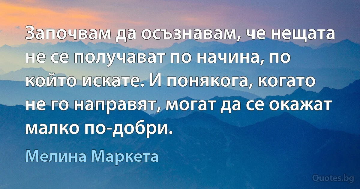 Започвам да осъзнавам, че нещата не се получават по начина, по който искате. И понякога, когато не го направят, могат да се окажат малко по-добри. (Мелина Маркета)