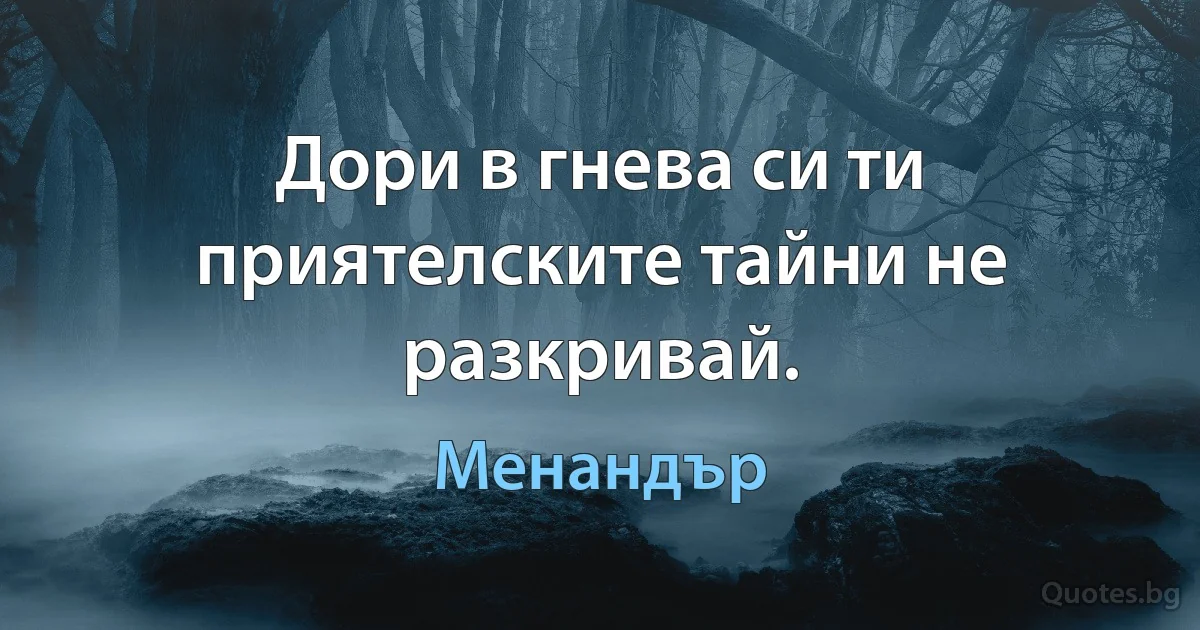 Дори в гнева си ти приятелските тайни не разкривай. (Менандър)