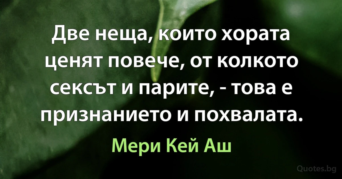 Две неща, които хората ценят повече, от колкото сексът и парите, - това е признанието и похвалата. (Мери Кей Аш)