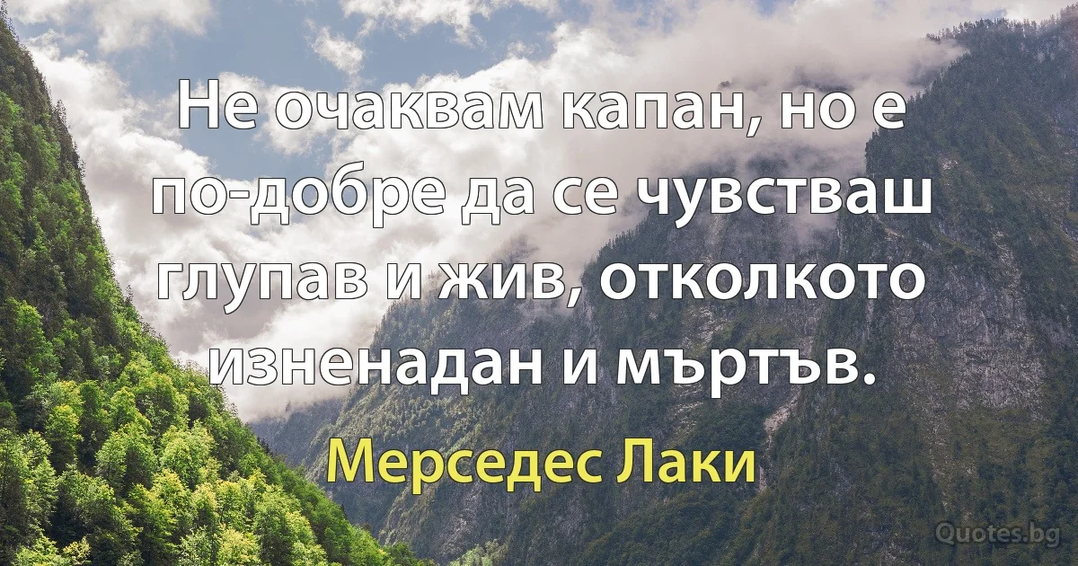 Не очаквам капан, но е по-добре да се чувстваш глупав и жив, отколкото изненадан и мъртъв. (Мерседес Лаки)