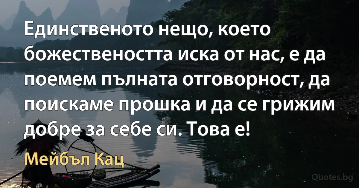 Единственото нещо, което божествеността иска от нас, е да поемем пълната отговорност, да поискаме прошка и да се грижим добре за себе си. Това е! (Мейбъл Кац)