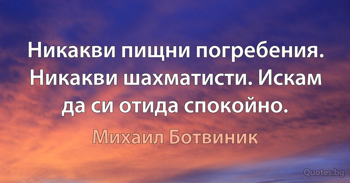 Никакви пищни погребения. Никакви шахматисти. Искам да си отида спокойно. (Михаил Ботвиник)