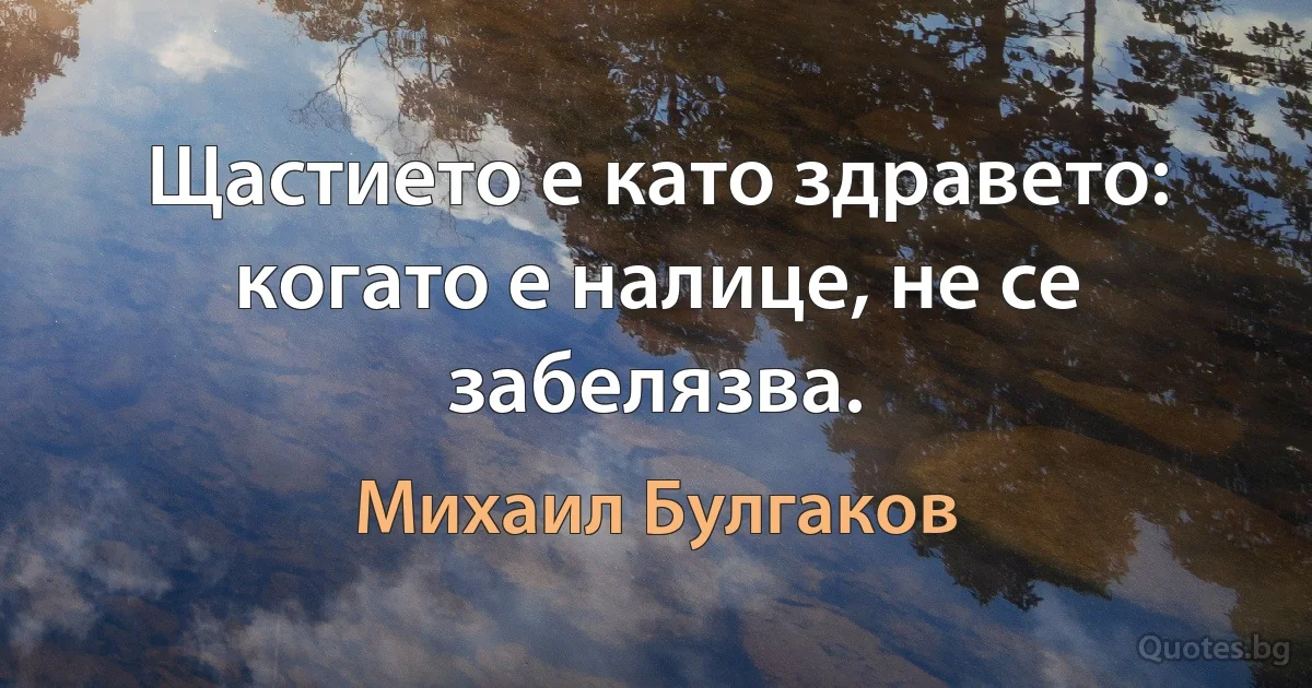 Щастието е като здравето: когато е налице, не се забелязва. (Михаил Булгаков)