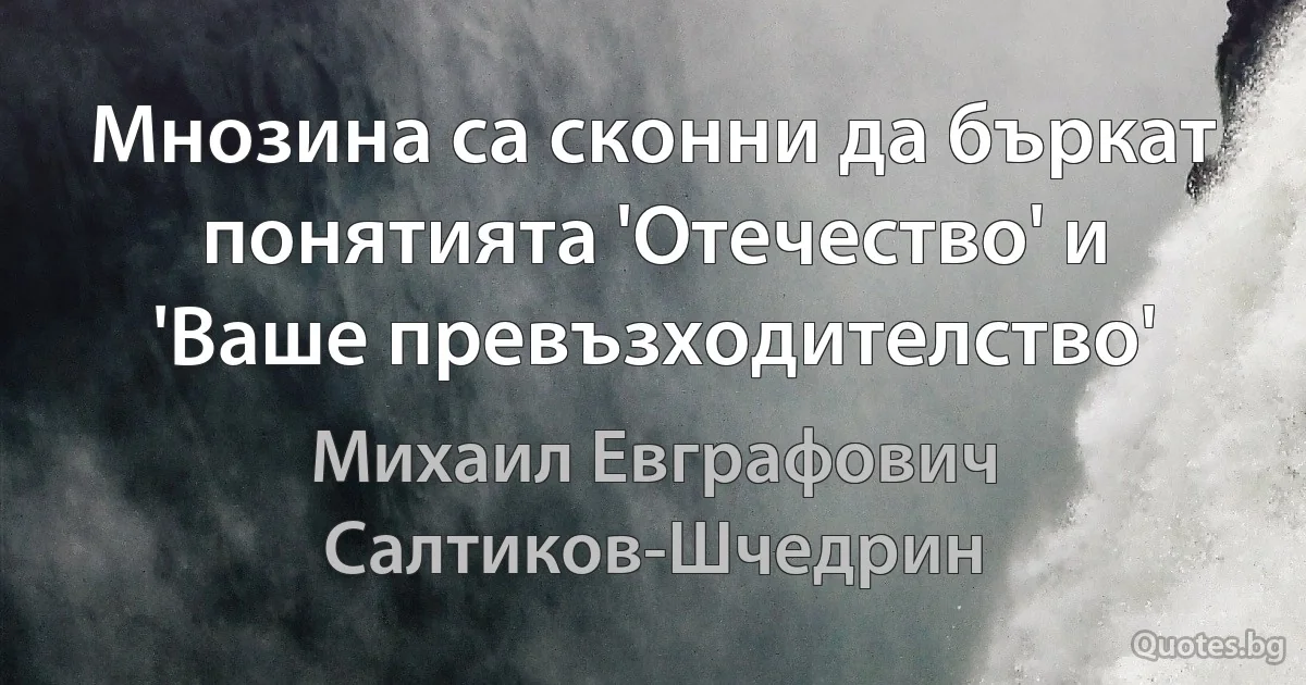 Мнозина са сконни да бъркат понятията 'Отечество' и 'Ваше превъзходителство' (Михаил Евграфович Салтиков-Шчедрин)