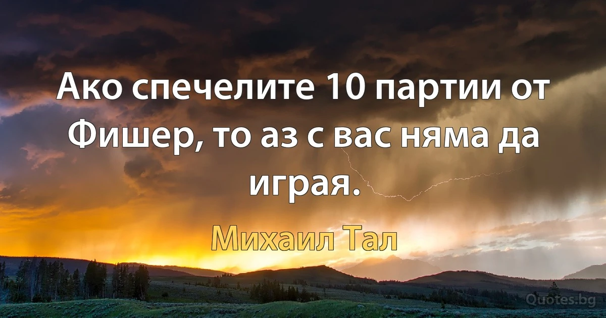 Ако спечелите 10 партии от Фишер, то аз с вас няма да играя. (Михаил Тал)