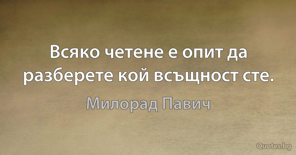 Всяко четене е опит да разберете кой всъщност сте. (Милорад Павич)