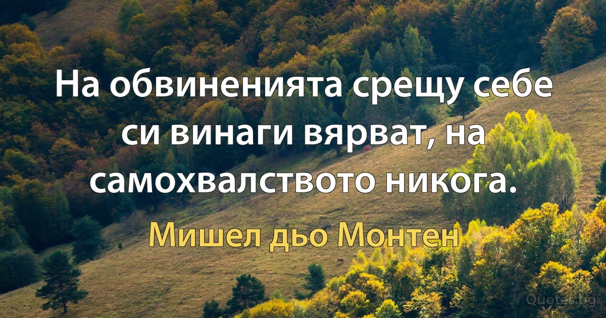 На обвиненията срещу себе си винаги вярват, на самохвалството никога. (Мишел дьо Монтен)