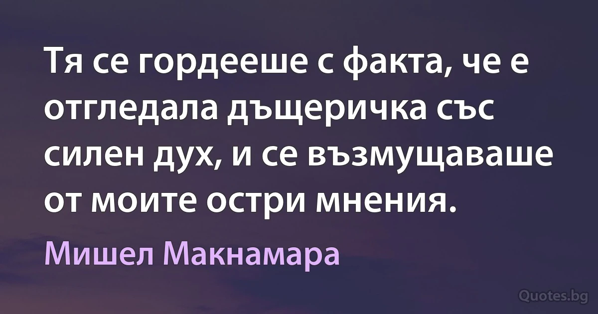 Тя се гордееше с факта, че е отгледала дъщеричка със силен дух, и се възмущаваше от моите остри мнения. (Мишел Макнамара)