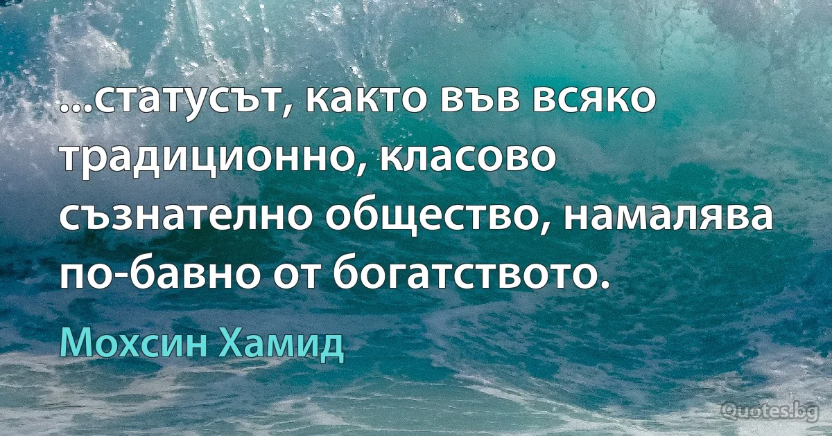 ...статусът, както във всяко традиционно, класово съзнателно общество, намалява по-бавно от богатството. (Мохсин Хамид)