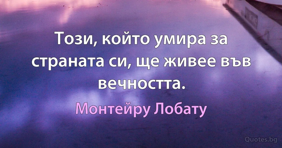 Този, който умира за страната си, ще живее във вечността. (Монтейру Лобату)